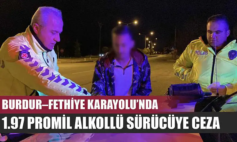 Burdur–Fethiye Karayolu'nda 1.97 Promil Alkollü Sürücüye Ceza