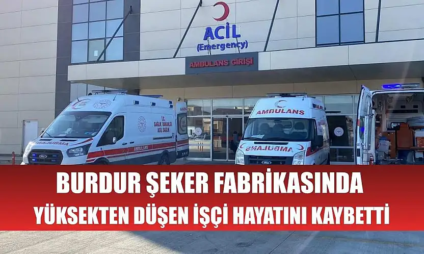 Burdur Şeker Fabrikasında yüksekten düşen işçi hayatını kaybetti