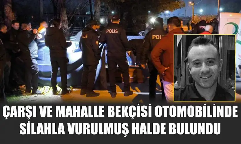 Çarşı ve Mahalle Bekçisi otomobilinde silahla vurulmuş halde bulundu