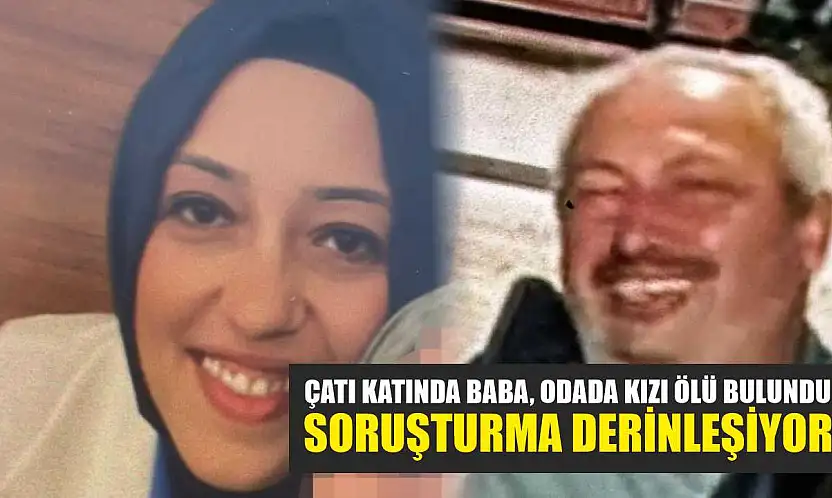 Çatı katında baba, odada kızı ölü bulundu: Soruşturma derinleşiyor
