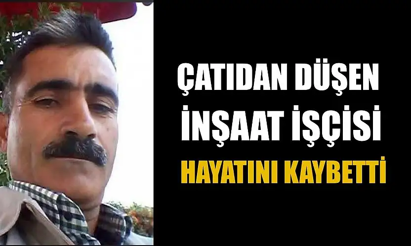 Çatıdan düşen inşaat işçisi hayatını kaybetti