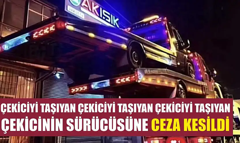 Çekiciyi taşıyan çekiciyi taşıyan çekiciyi taşıyan çekicinin sürücüsüne ceza kesildi