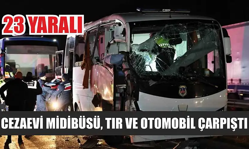 Cezaevi Midibüsü, Tır ve Otomobil Çarpıştı: 23 Yaralı