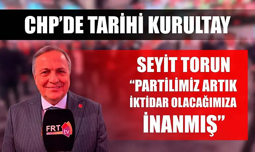 CHP'de Tarihi Kurultay: Seyit Torun 'Partilimiz artık iktidar olacağımıza inanmış'