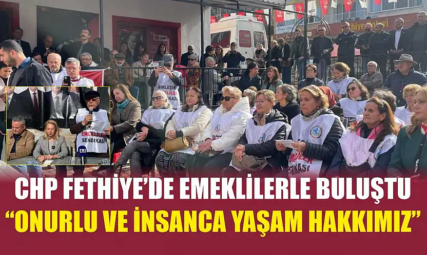 CHP Fethiye'de emeklilerle buluştu: 'Onurlu ve insanca yaşam hakkımız'