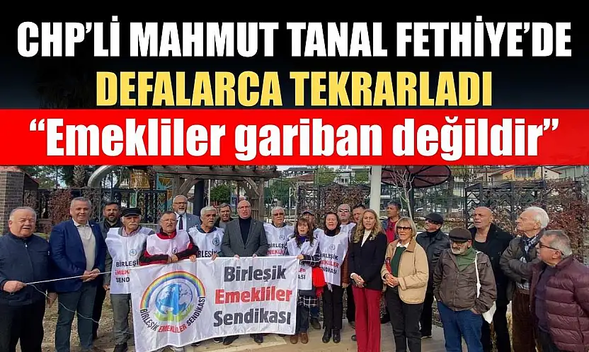 CHP'li Mahmut Tanal Fethiye'de defalarca tekrarladı: 'Emekliler gariban değildir'
