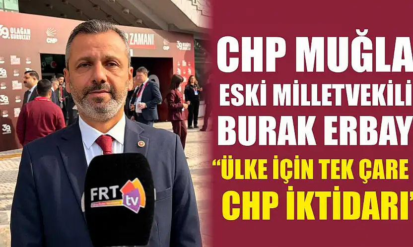 CHP Muğla Eski Milletvekili Burak Erbay, 'Ülke için tek çare CHP iktidarı'