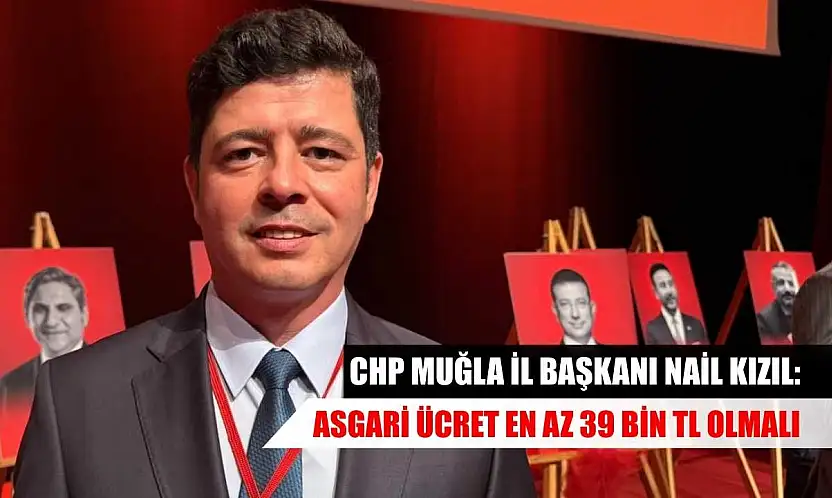 CHP Muğla İl Başkanı Nail Kızıl: Asgari ücret en az 39 bin TL olmalı