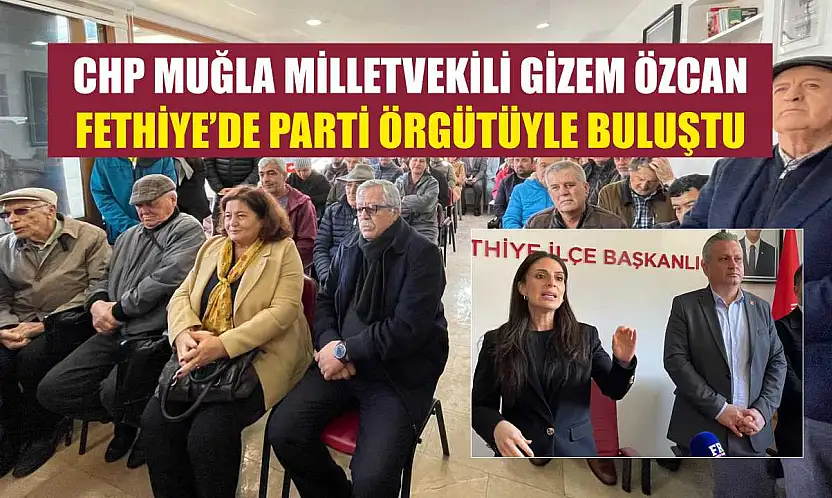 CHP Muğla Milletvekili Gizem Özcan Fethiye'de parti örgütüyle buluştu