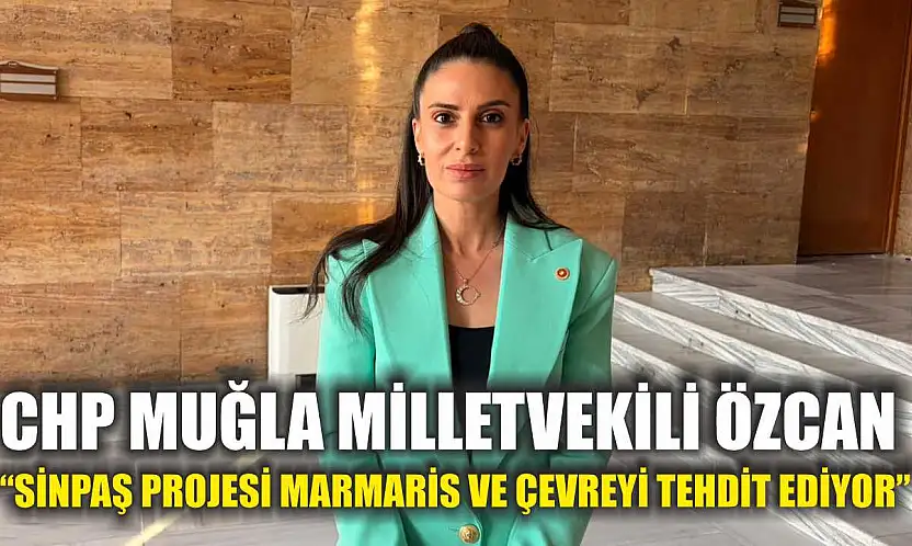 CHP Muğla Milletvekili Özcan: 'Sinpaş Projesi Marmaris ve çevreyi tehdit ediyor'