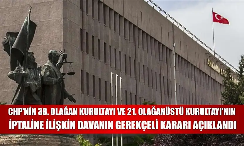 CHP'nin 38. Olağan Kurultayı ve 21. Olağanüstü Kurultayı'nın iptaline ilişkin davanın gerekçeli kararı açıklandı