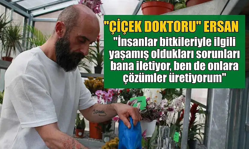 Çiçek Doktoru Ersan: 'İnsanlar bitkileriyle ilgili yaşamış oldukları sorunları bana iletiyor, ben de onlara çözümler üretiyorum'