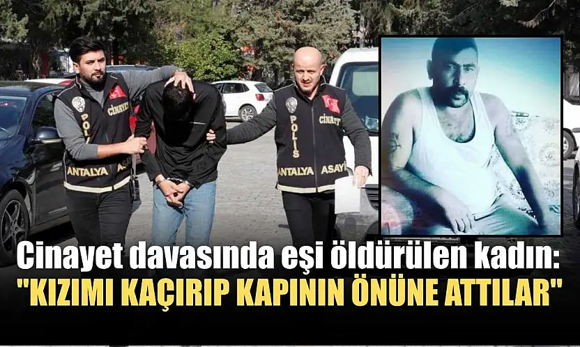 Cinayet davasında eşi öldürülen kadın: 'Kızımı kaçırıp kapının önüne attılar'