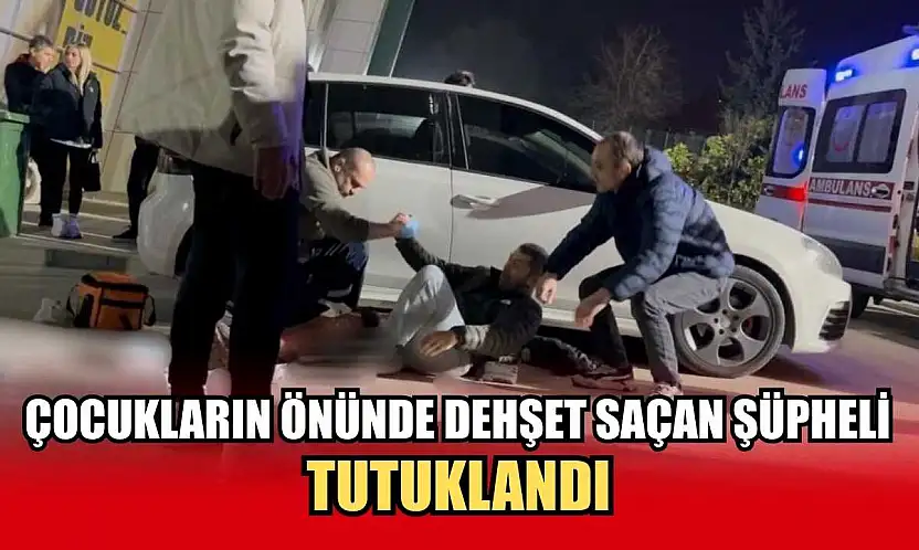 Çocukların önünde dehşet saçan şüpheli tutuklandı