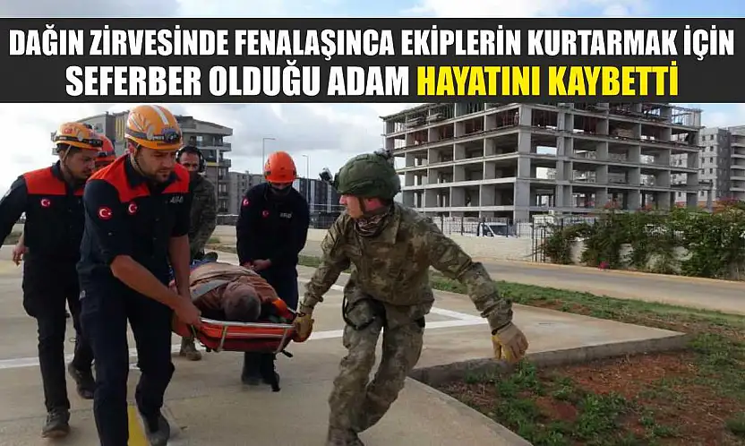Dağın zirvesinde fenalaşınca ekiplerin kurtarmak için seferber olduğu adam hayatını kaybetti
