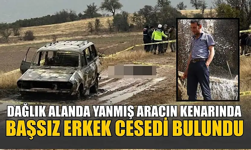 Dağlık alanda yanmış aracın kenarında başsız erkek cesedi bulundu