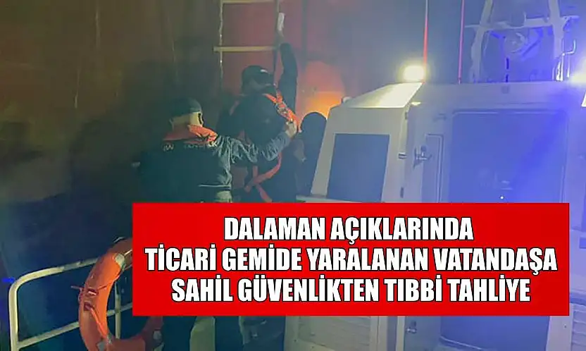 Dalaman açıklarında ticari gemide yaralanan vatandaşa Sahil Güvenlikten tıbbi tahliye