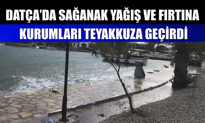 Datça'da sağanak yağış ve fırtına kurumları teyakkuza geçirdi