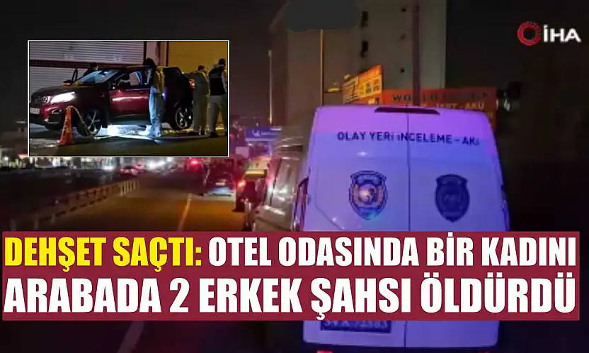 Dehşet saçtı: Otel odasında bir kadını, arabada 2 erkek şahsı öldürdü