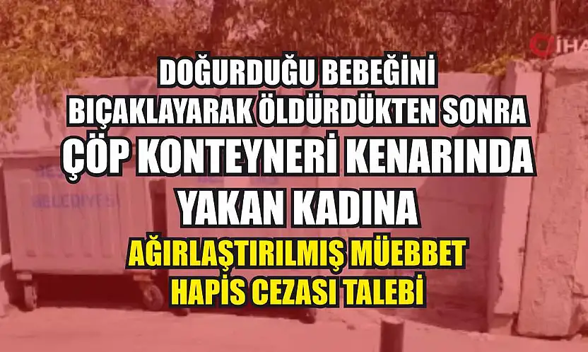 Doğurduğu bebeğini bıçaklayarak öldürdükten sonra çöp konteyneri kenarında yakan kadına ağırlaştırılmış müebbet hapis cezası talebi