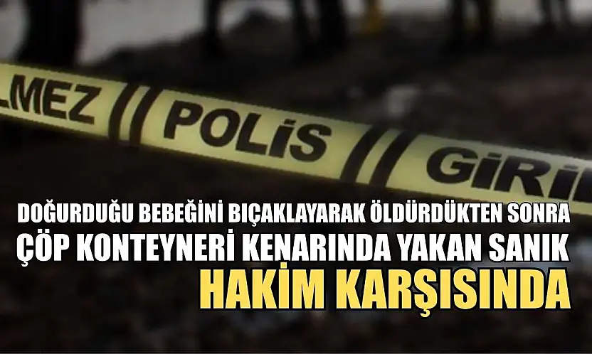 Doğurduğu bebeğini bıçaklayarak öldürdükten sonra çöp konteyneri kenarında yakan sanık hakim karşısında