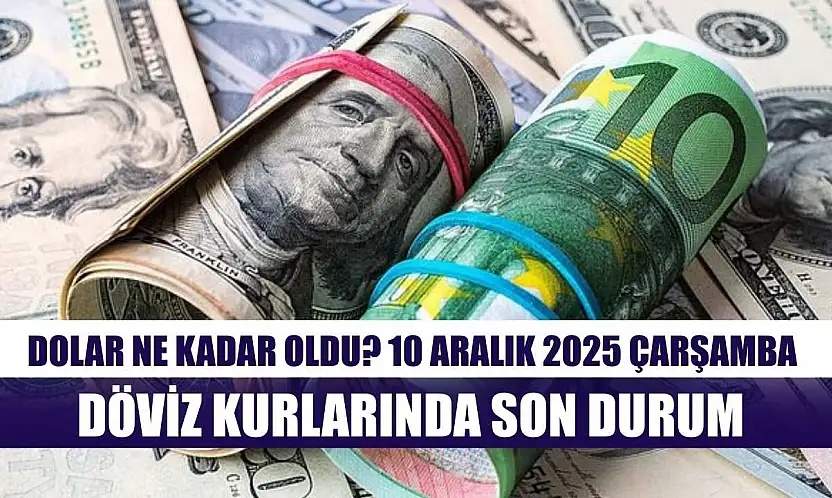 Dolar Ne Kadar Oldu? 10 Aralık 2025 Çarşamba Döviz Kurlarında Son Durum