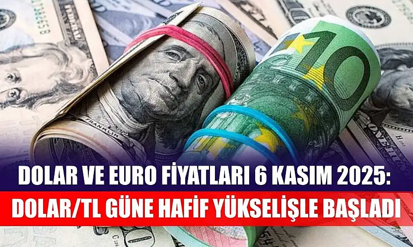 Dolar ve Euro Fiyatları 6 Kasım 2025: Dolar/TL Güne Hafif Yükselişle Başladı