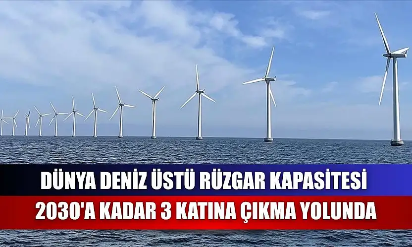 Dünya deniz üstü rüzgar kapasitesi 2030'a kadar 3 katına çıkma yolunda