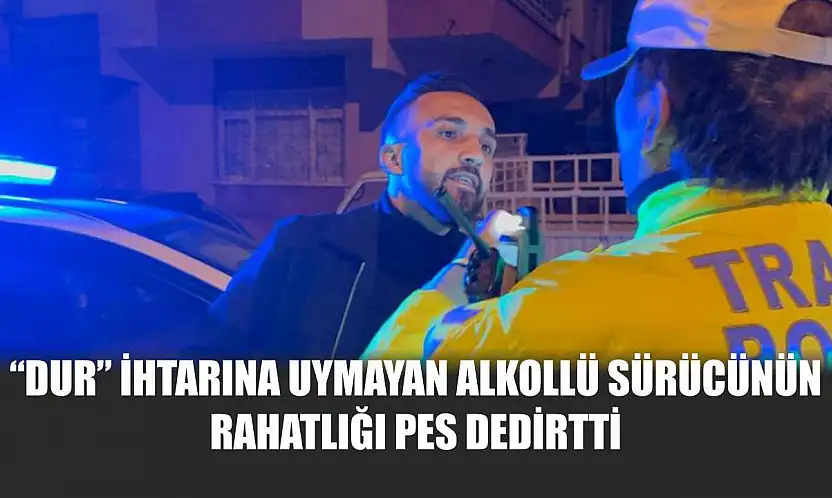 'Dur' ihtarına uymayan alkollü sürücünün rahatlığı pes dedirtti