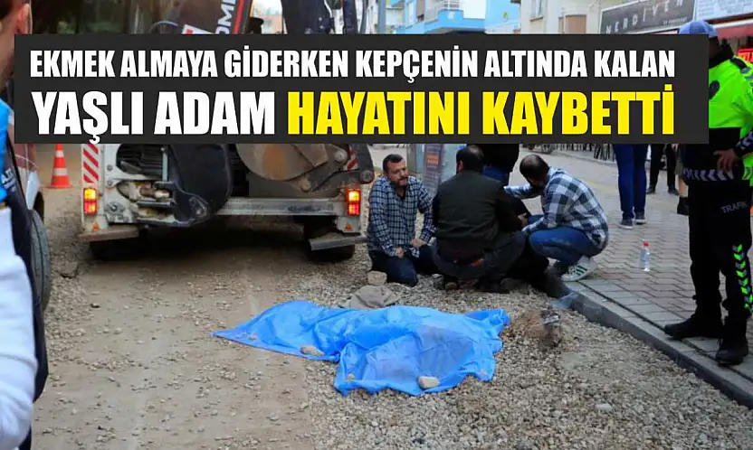 Ekmek almaya giderken kepçenin altında kalan yaşlı adam hayatını kaybetti