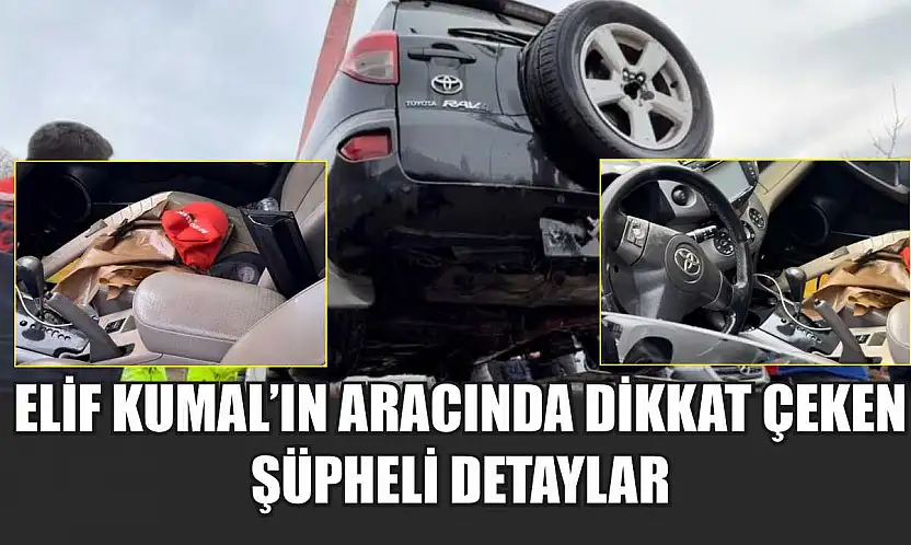Elif Kumal'ın aracında dikkat çeken şüpheli detaylar