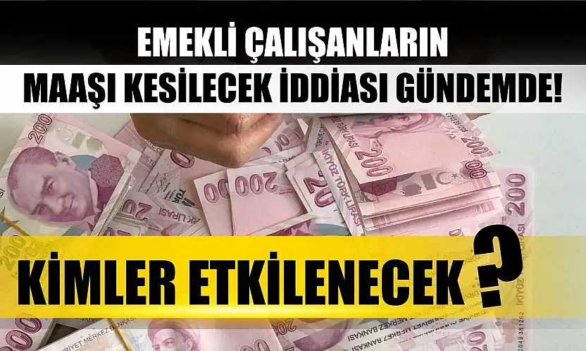 Emekli Çalışanların Maaşı Kesilecek İddiası Gündemde! Kimler Etkilenecek