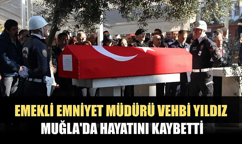Emekli emniyet müdürü Vehbi Yıldız Muğla'da hayatını kaybetti
