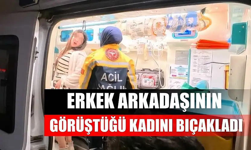 Erkek arkadaşının görüştüğü kadını bıçakladı
