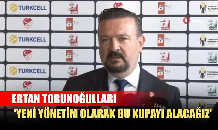 Ertan Torunoğulları: 'Yeni yönetim olarak bu kupayı alacağız'
