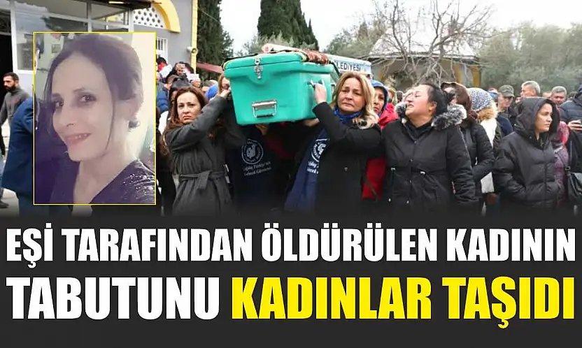 Eşi tarafından öldürülen kadının tabutunu kadınlar taşıdı