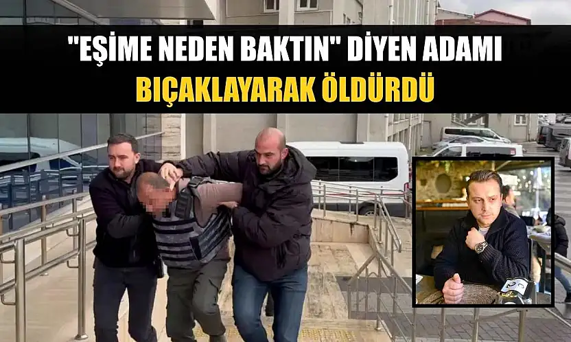 'Eşime neden baktın' diyen adamı bıçaklayarak öldürdü