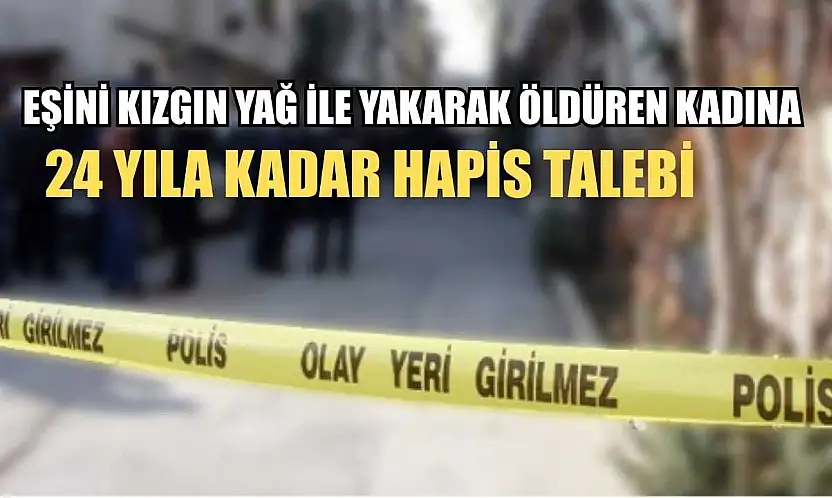 Eşini kızgın yağ ile yakarak öldüren kadına 24 yıla kadar hapis talebi