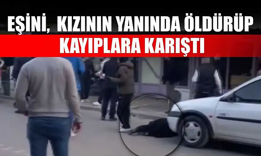 Eşini, kızının yanında öldürüp kayıplara karıştı