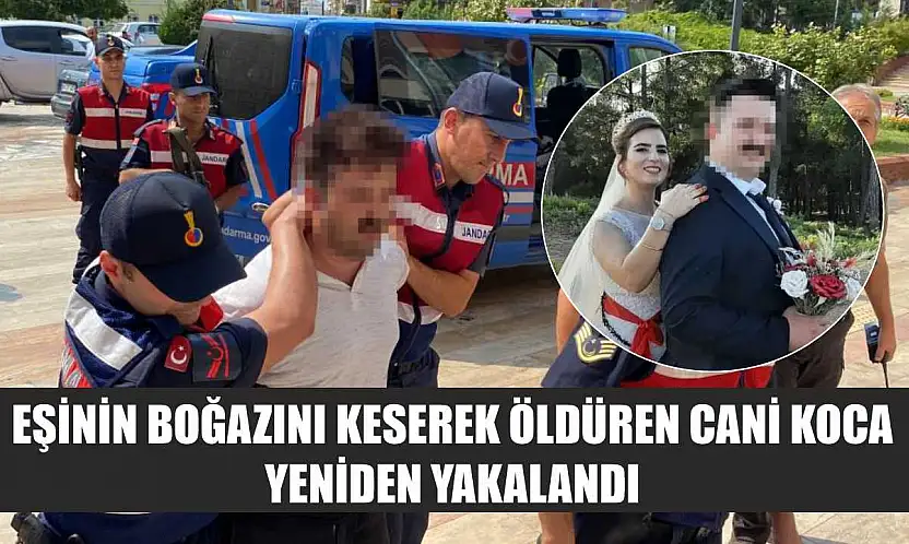 Eşinin boğazını keserek öldüren cani koca yeniden yakalandı