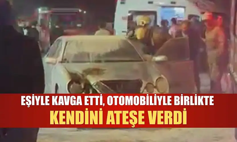 Eşiyle kavga etti, otomobiliyle birlikte kendini ateşe verdi