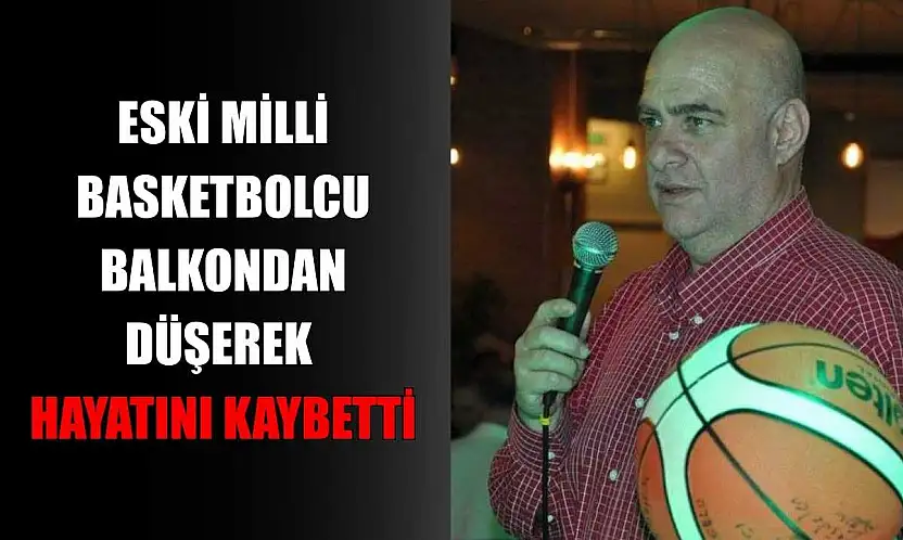 Eski milli basketbolcu balkondan düşerek hayatını kaybetti