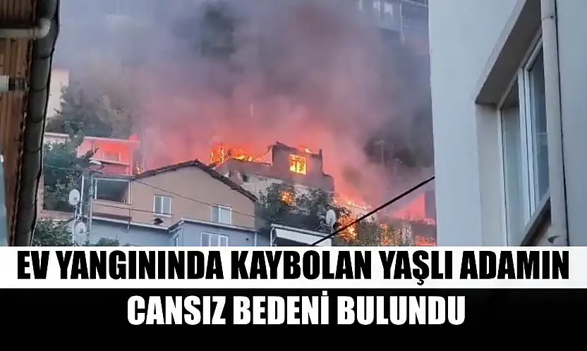 Ev yangınında kaybolan yaşlı adamın cansız bedeni bulundu