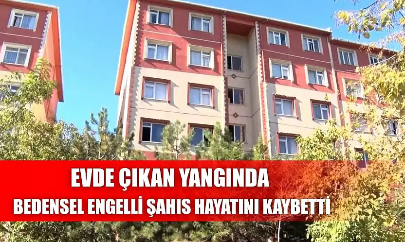Evde çıkan yangında bedensel engelli şahıs hayatını kaybetti