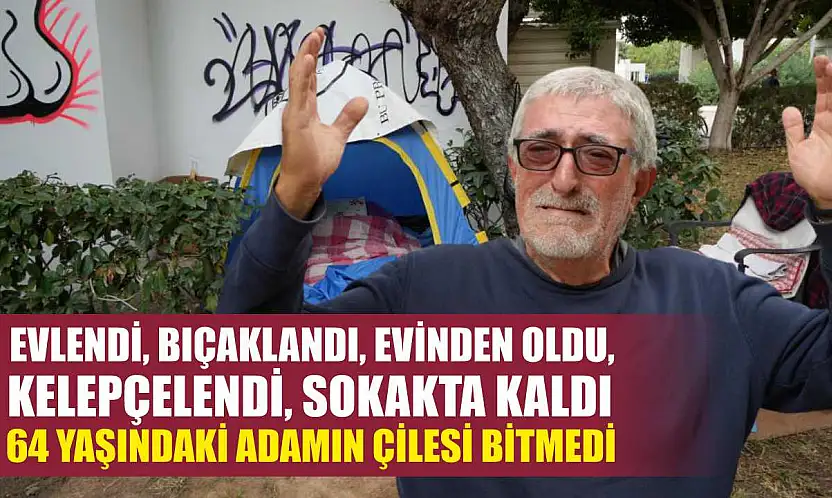 Evlendi, bıçaklandı, evinden oldu, kelepçelendi, sokakta kaldı 64 yaşındaki adamın çilesi bitmedi