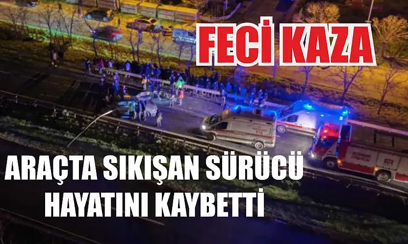 Feci kaza: Araçta sıkışan sürücü hayatını kaybetti