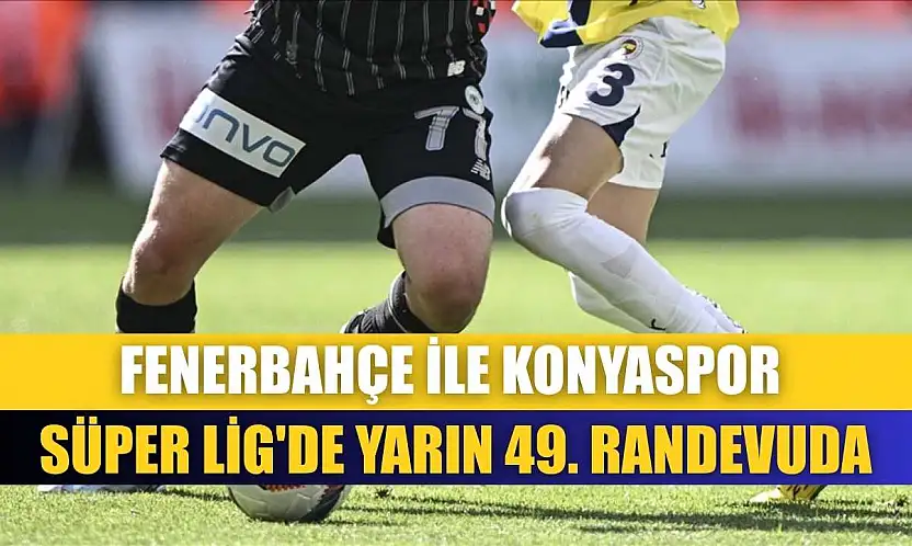 Fenerbahçe ile Konyaspor Süper Lig'de yarın 49. randevuda