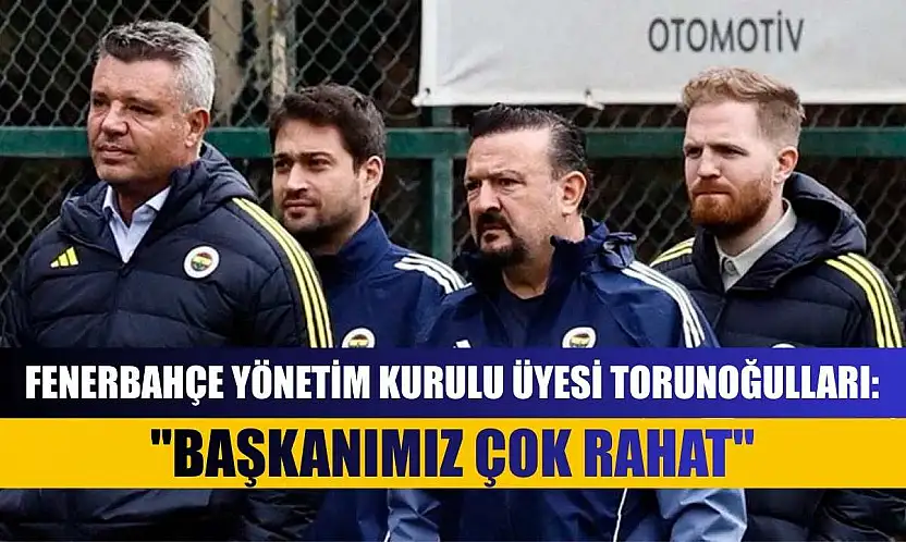 Fenerbahçe Yönetim Kurulu Üyesi Torunoğulları: 'Başkanımız çok rahat'