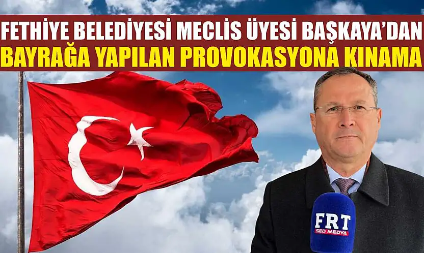 Fethiye Belediyesi Meclis Üyesi Başkaya'dan bayrağa yapılan provokasyona kınama