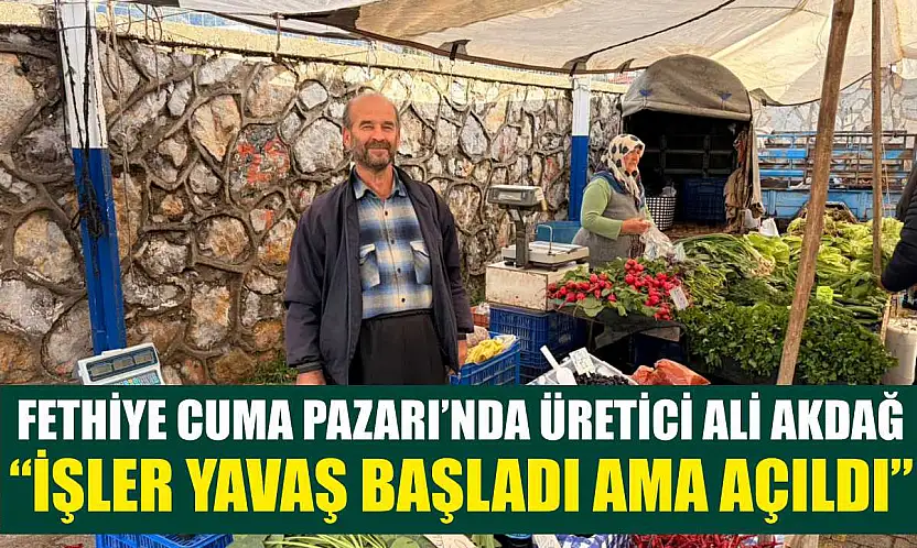Fethiye Cuma Pazarı'nda Üretici Ali Akdağ, 'İşler yavaş başladı ama açıldı'